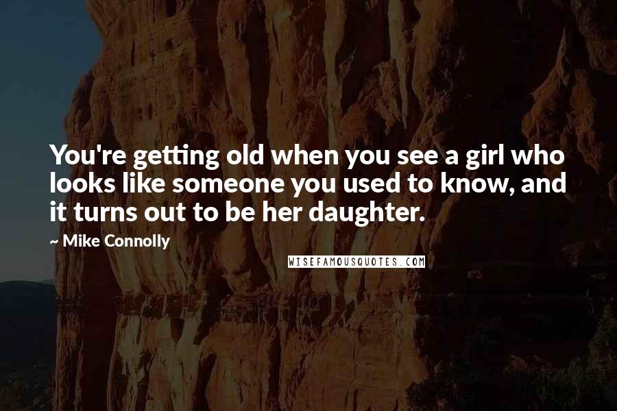 Mike Connolly Quotes: You're getting old when you see a girl who looks like someone you used to know, and it turns out to be her daughter.