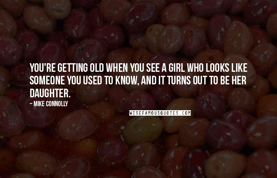 Mike Connolly Quotes: You're getting old when you see a girl who looks like someone you used to know, and it turns out to be her daughter.