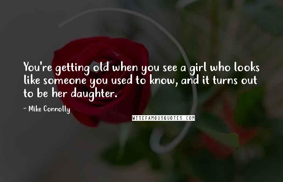 Mike Connolly Quotes: You're getting old when you see a girl who looks like someone you used to know, and it turns out to be her daughter.