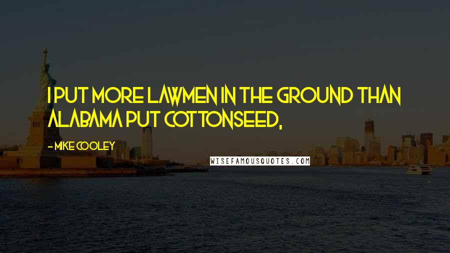 Mike Cooley Quotes: I put more lawmen in the ground than Alabama put cottonseed,
