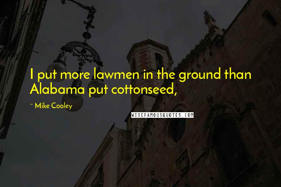 Mike Cooley Quotes: I put more lawmen in the ground than Alabama put cottonseed,