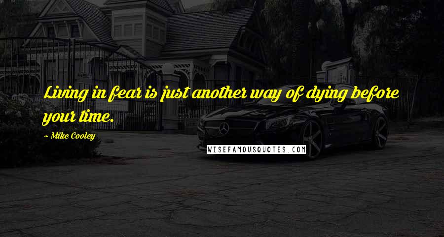 Mike Cooley Quotes: Living in fear is just another way of dying before your time.