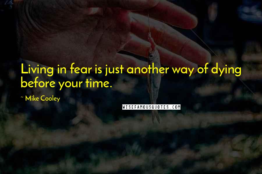 Mike Cooley Quotes: Living in fear is just another way of dying before your time.