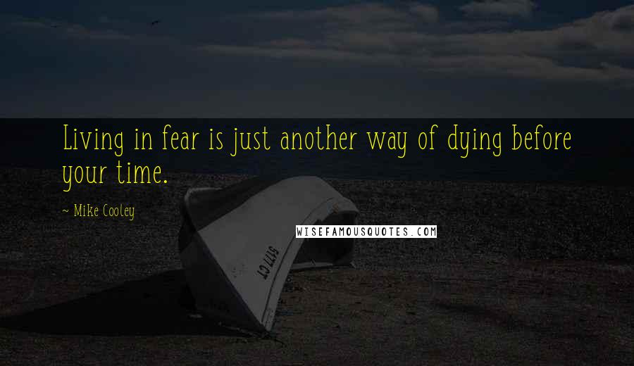 Mike Cooley Quotes: Living in fear is just another way of dying before your time.