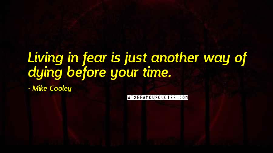 Mike Cooley Quotes: Living in fear is just another way of dying before your time.
