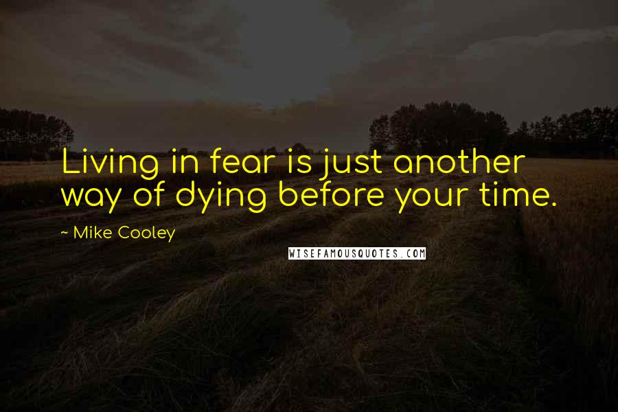 Mike Cooley Quotes: Living in fear is just another way of dying before your time.