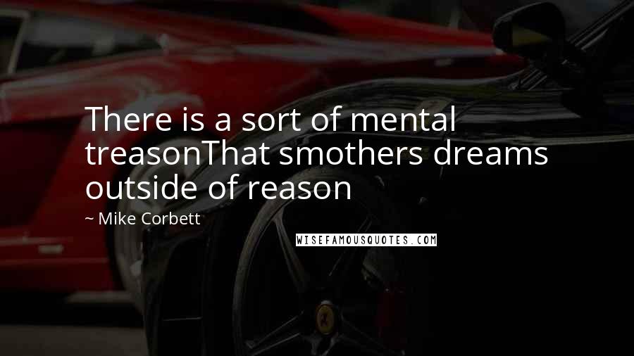 Mike Corbett Quotes: There is a sort of mental treasonThat smothers dreams outside of reason