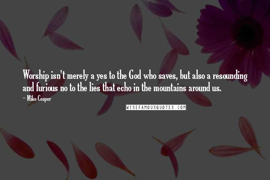 Mike Cosper Quotes: Worship isn't merely a yes to the God who saves, but also a resounding and furious no to the lies that echo in the mountains around us.