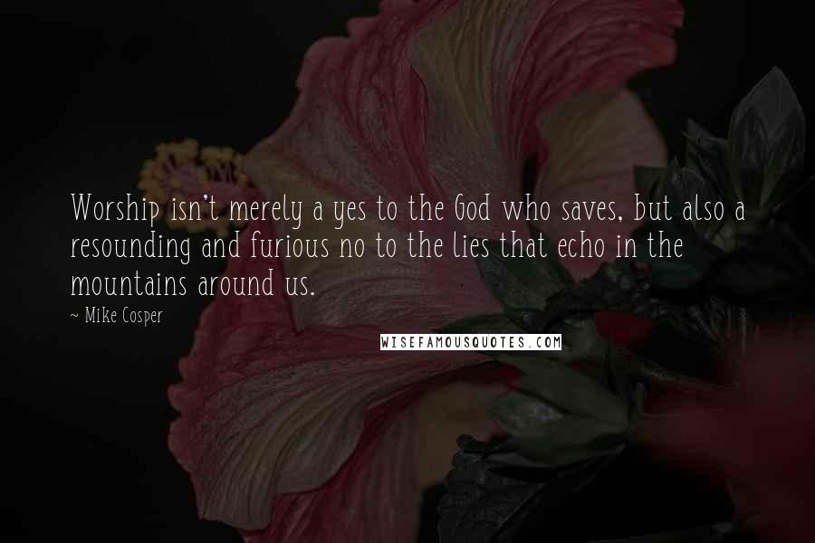 Mike Cosper Quotes: Worship isn't merely a yes to the God who saves, but also a resounding and furious no to the lies that echo in the mountains around us.