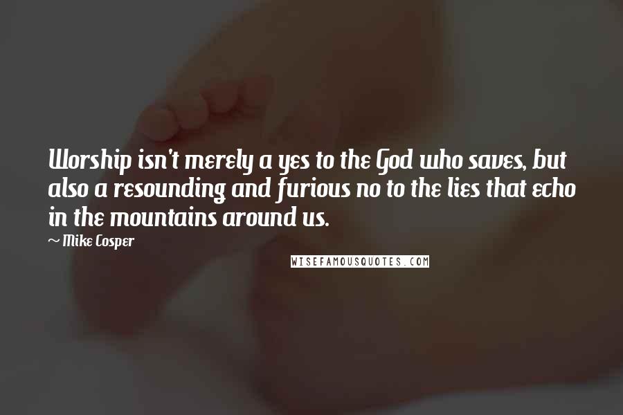 Mike Cosper Quotes: Worship isn't merely a yes to the God who saves, but also a resounding and furious no to the lies that echo in the mountains around us.