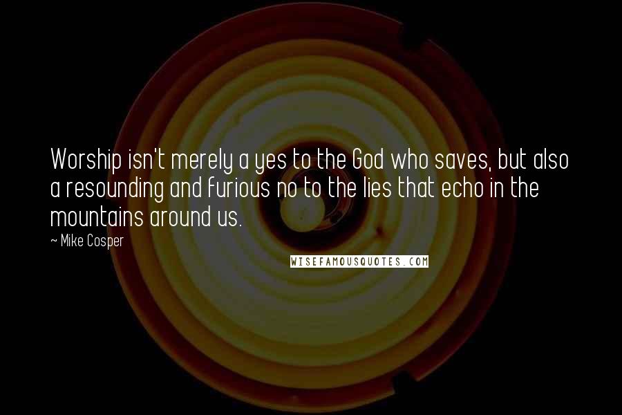 Mike Cosper Quotes: Worship isn't merely a yes to the God who saves, but also a resounding and furious no to the lies that echo in the mountains around us.