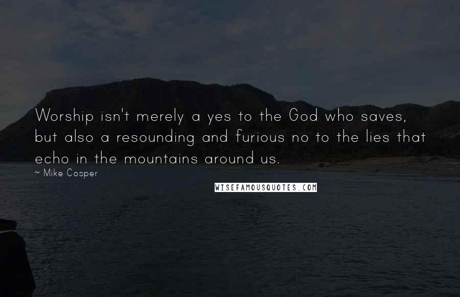 Mike Cosper Quotes: Worship isn't merely a yes to the God who saves, but also a resounding and furious no to the lies that echo in the mountains around us.