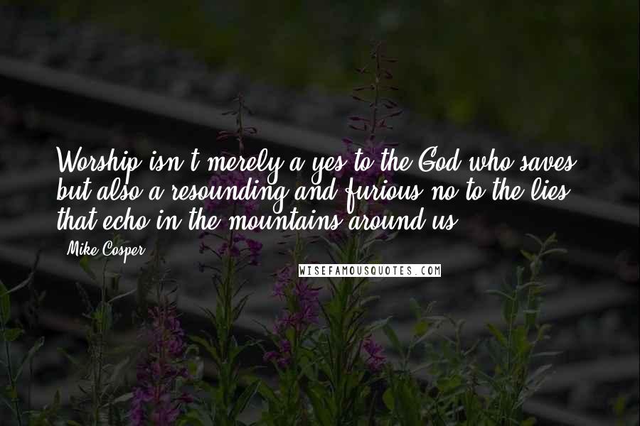 Mike Cosper Quotes: Worship isn't merely a yes to the God who saves, but also a resounding and furious no to the lies that echo in the mountains around us.