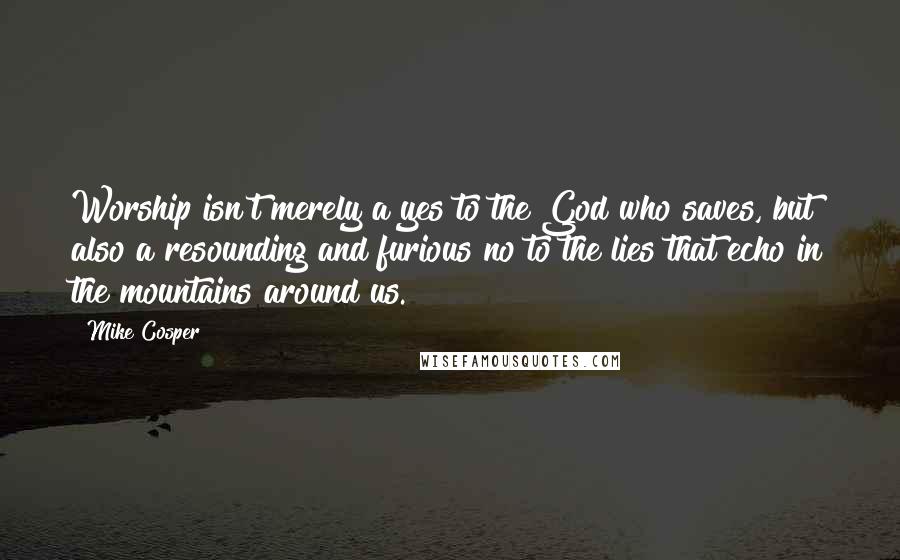Mike Cosper Quotes: Worship isn't merely a yes to the God who saves, but also a resounding and furious no to the lies that echo in the mountains around us.