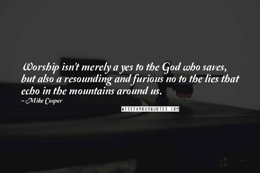Mike Cosper Quotes: Worship isn't merely a yes to the God who saves, but also a resounding and furious no to the lies that echo in the mountains around us.