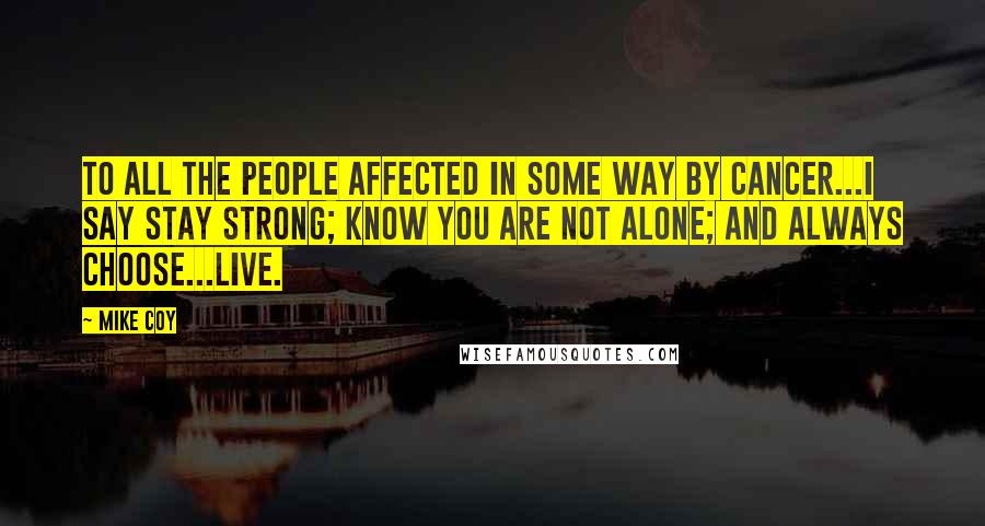 Mike Coy Quotes: To all the people affected in some way by Cancer...I say stay strong; know you are not alone; and always choose...live.