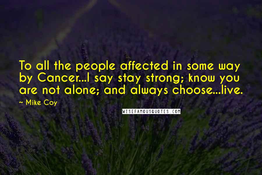 Mike Coy Quotes: To all the people affected in some way by Cancer...I say stay strong; know you are not alone; and always choose...live.