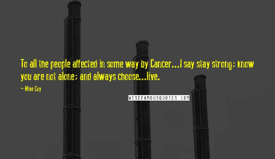 Mike Coy Quotes: To all the people affected in some way by Cancer...I say stay strong; know you are not alone; and always choose...live.