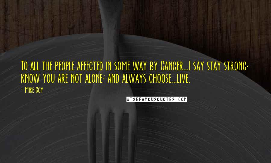 Mike Coy Quotes: To all the people affected in some way by Cancer...I say stay strong; know you are not alone; and always choose...live.