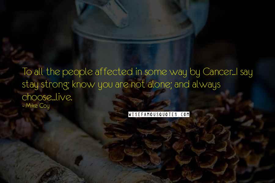 Mike Coy Quotes: To all the people affected in some way by Cancer...I say stay strong; know you are not alone; and always choose...live.