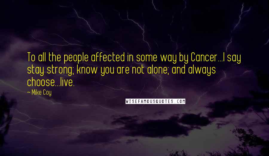 Mike Coy Quotes: To all the people affected in some way by Cancer...I say stay strong; know you are not alone; and always choose...live.