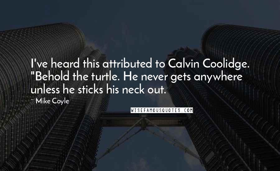 Mike Coyle Quotes: I've heard this attributed to Calvin Coolidge. "Behold the turtle. He never gets anywhere unless he sticks his neck out.