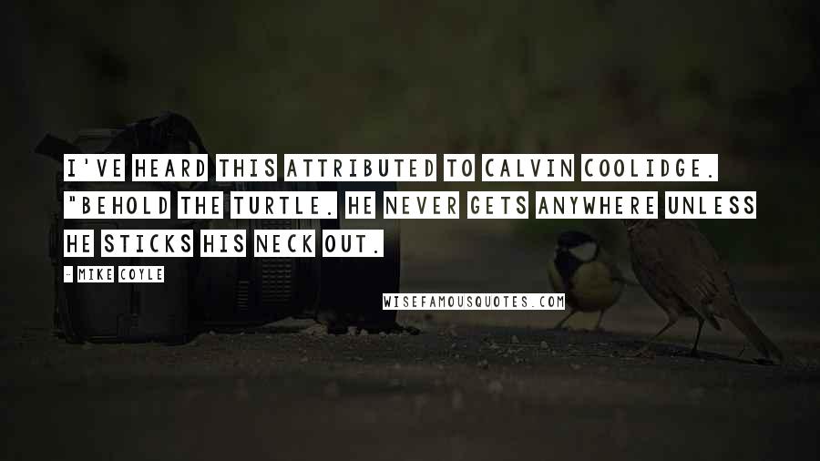 Mike Coyle Quotes: I've heard this attributed to Calvin Coolidge. "Behold the turtle. He never gets anywhere unless he sticks his neck out.