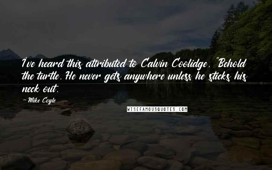 Mike Coyle Quotes: I've heard this attributed to Calvin Coolidge. "Behold the turtle. He never gets anywhere unless he sticks his neck out.