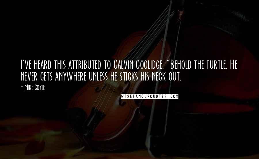 Mike Coyle Quotes: I've heard this attributed to Calvin Coolidge. "Behold the turtle. He never gets anywhere unless he sticks his neck out.