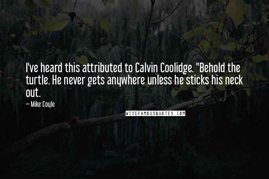 Mike Coyle Quotes: I've heard this attributed to Calvin Coolidge. "Behold the turtle. He never gets anywhere unless he sticks his neck out.