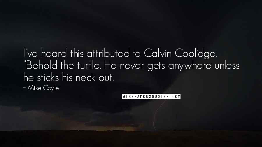 Mike Coyle Quotes: I've heard this attributed to Calvin Coolidge. "Behold the turtle. He never gets anywhere unless he sticks his neck out.