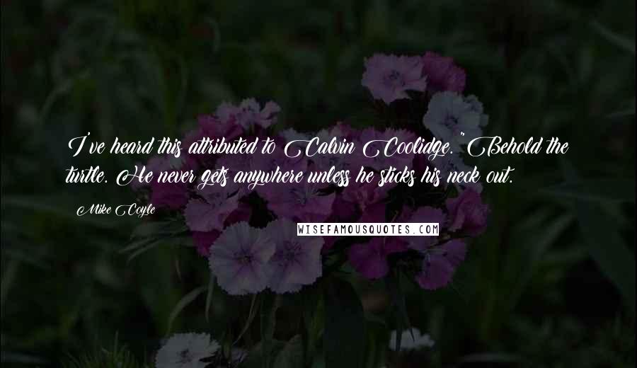 Mike Coyle Quotes: I've heard this attributed to Calvin Coolidge. "Behold the turtle. He never gets anywhere unless he sticks his neck out.