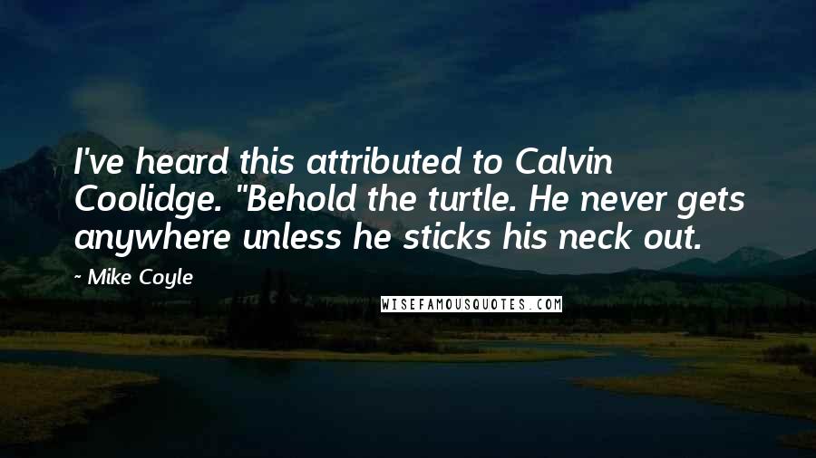 Mike Coyle Quotes: I've heard this attributed to Calvin Coolidge. "Behold the turtle. He never gets anywhere unless he sticks his neck out.