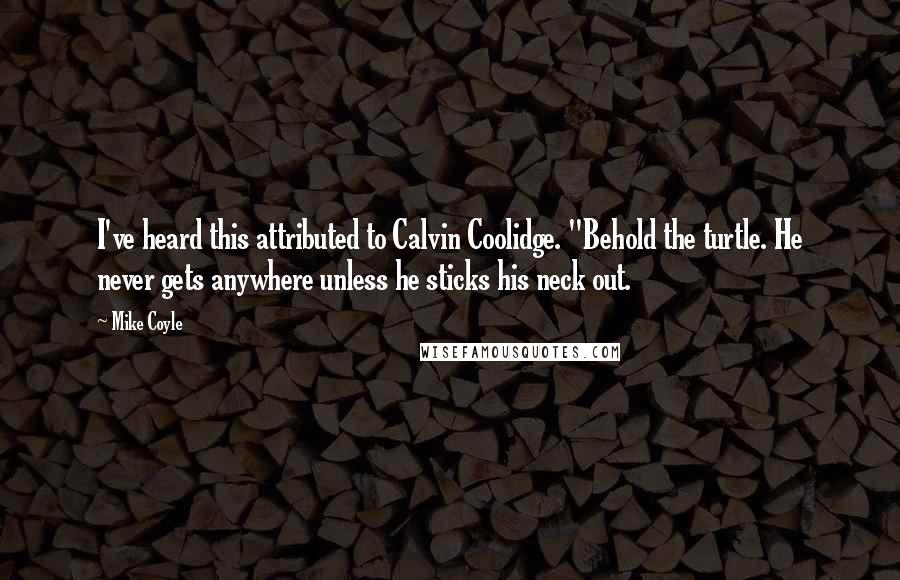 Mike Coyle Quotes: I've heard this attributed to Calvin Coolidge. "Behold the turtle. He never gets anywhere unless he sticks his neck out.