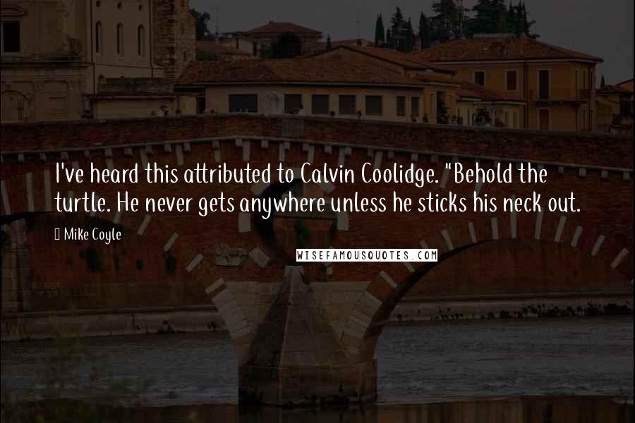 Mike Coyle Quotes: I've heard this attributed to Calvin Coolidge. "Behold the turtle. He never gets anywhere unless he sticks his neck out.