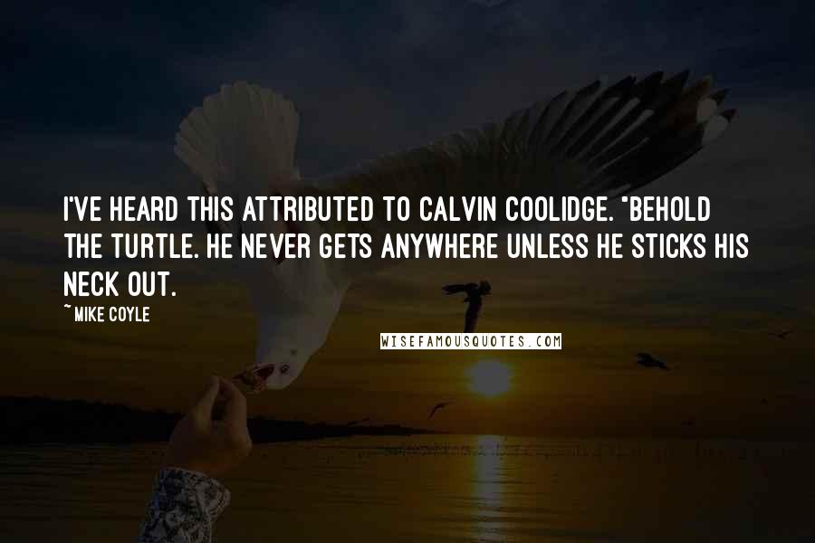 Mike Coyle Quotes: I've heard this attributed to Calvin Coolidge. "Behold the turtle. He never gets anywhere unless he sticks his neck out.