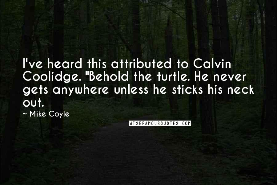 Mike Coyle Quotes: I've heard this attributed to Calvin Coolidge. "Behold the turtle. He never gets anywhere unless he sticks his neck out.