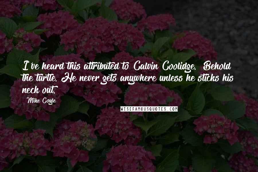 Mike Coyle Quotes: I've heard this attributed to Calvin Coolidge. "Behold the turtle. He never gets anywhere unless he sticks his neck out.