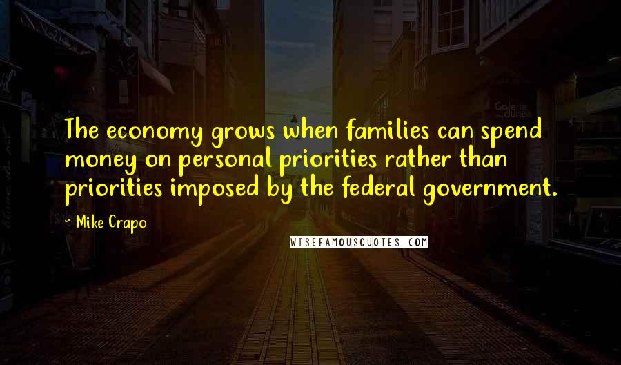 Mike Crapo Quotes: The economy grows when families can spend money on personal priorities rather than priorities imposed by the federal government.