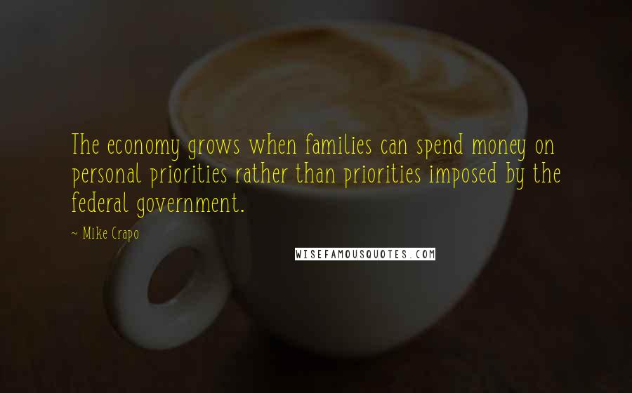 Mike Crapo Quotes: The economy grows when families can spend money on personal priorities rather than priorities imposed by the federal government.