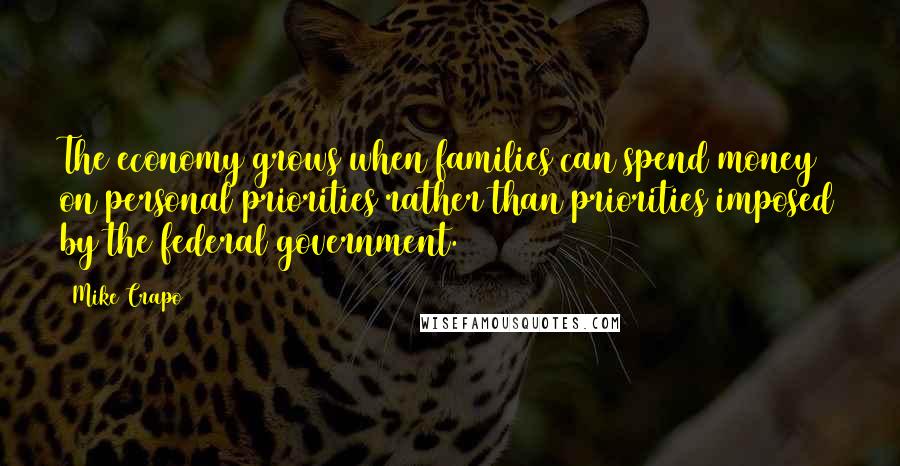 Mike Crapo Quotes: The economy grows when families can spend money on personal priorities rather than priorities imposed by the federal government.
