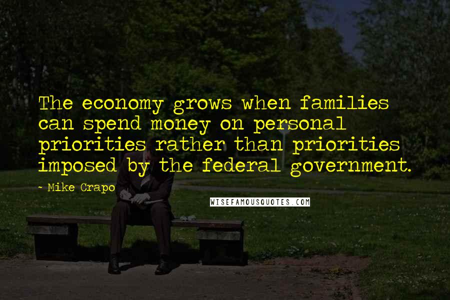 Mike Crapo Quotes: The economy grows when families can spend money on personal priorities rather than priorities imposed by the federal government.