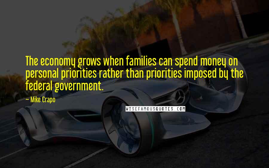 Mike Crapo Quotes: The economy grows when families can spend money on personal priorities rather than priorities imposed by the federal government.