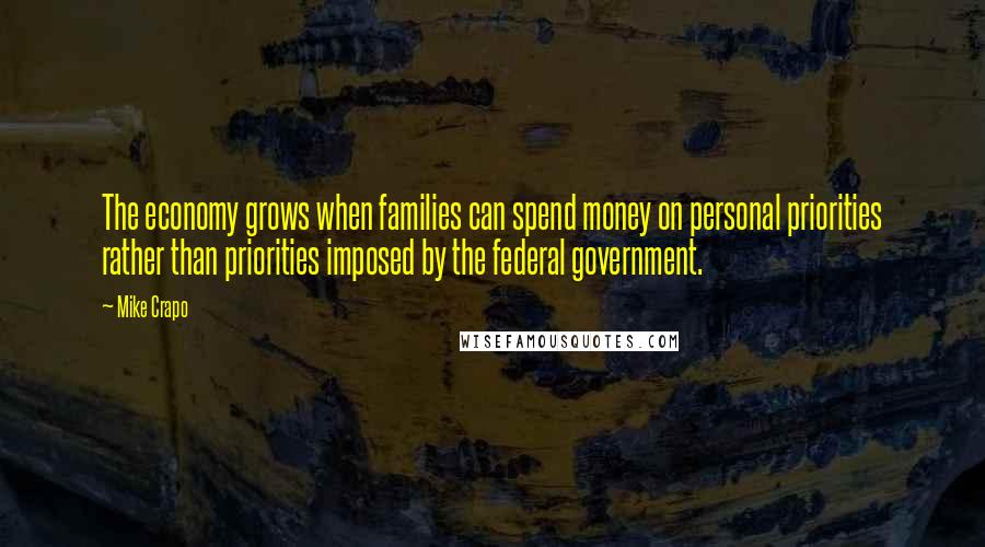 Mike Crapo Quotes: The economy grows when families can spend money on personal priorities rather than priorities imposed by the federal government.