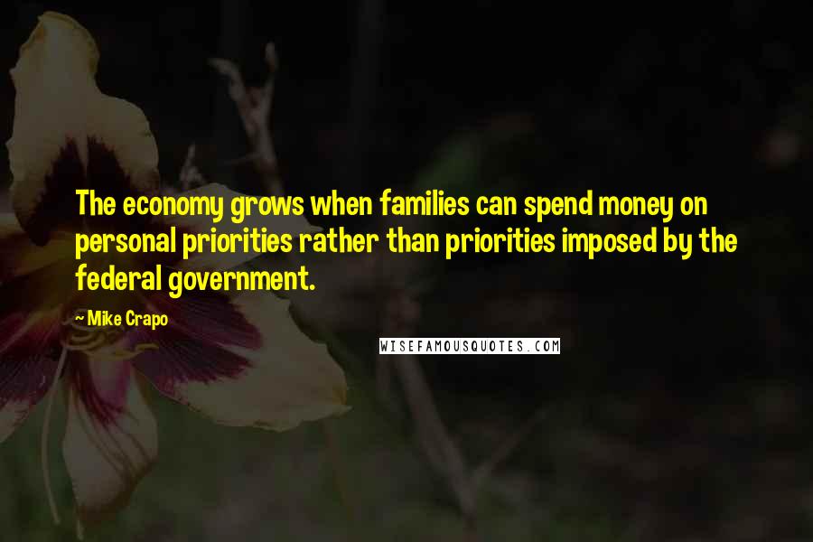 Mike Crapo Quotes: The economy grows when families can spend money on personal priorities rather than priorities imposed by the federal government.
