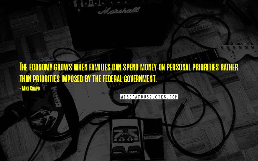 Mike Crapo Quotes: The economy grows when families can spend money on personal priorities rather than priorities imposed by the federal government.