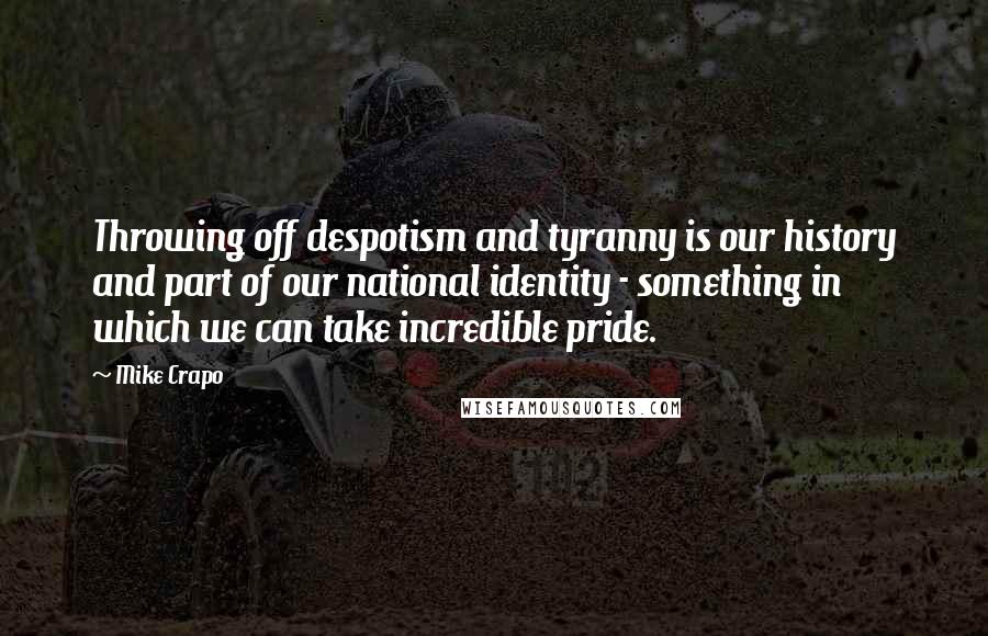 Mike Crapo Quotes: Throwing off despotism and tyranny is our history and part of our national identity - something in which we can take incredible pride.