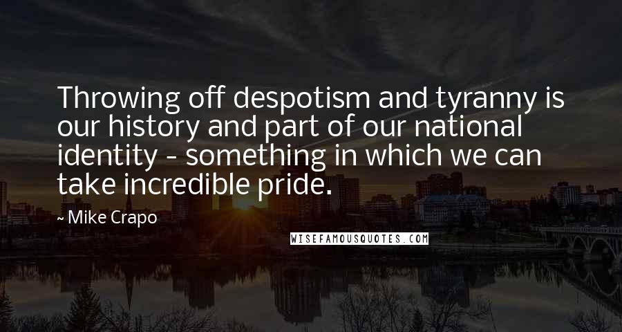 Mike Crapo Quotes: Throwing off despotism and tyranny is our history and part of our national identity - something in which we can take incredible pride.