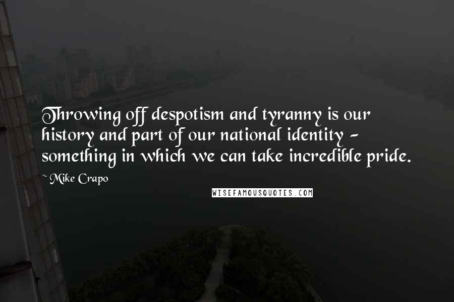 Mike Crapo Quotes: Throwing off despotism and tyranny is our history and part of our national identity - something in which we can take incredible pride.