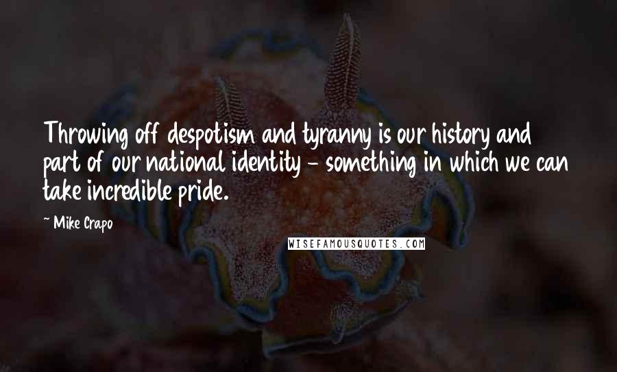 Mike Crapo Quotes: Throwing off despotism and tyranny is our history and part of our national identity - something in which we can take incredible pride.